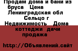 Продам дома и бани из бруса › Цена ­ 300 000 - Ленинградская обл., Сельцо г. Недвижимость » Дома, коттеджи, дачи продажа   
